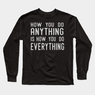 How You Do Anything Is How You Do Everything Long Sleeve T-Shirt